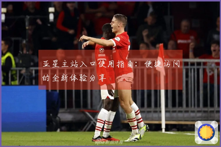 亚星主站入口使用指南：便捷访问的全新体验分享