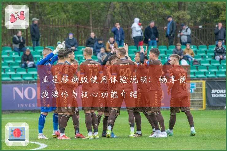 亚星移动版使用体验说明：畅享便捷操作与核心功能介绍