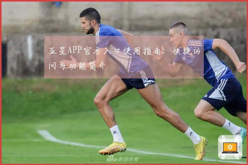 亚星APP官方入口使用指南：快捷访问与功能简介