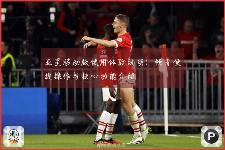 亚星移动版使用体验说明：畅享便捷操作与核心功能介绍