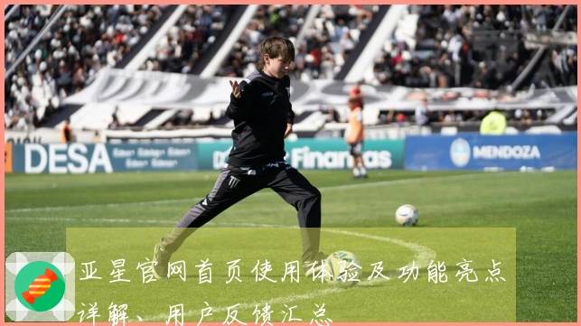 亚星官网首页使用体验及功能亮点详解、用户反馈汇总