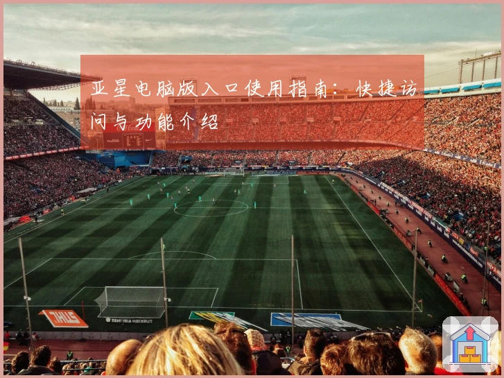 亚星电脑版入口使用指南:快捷访问与功能介绍