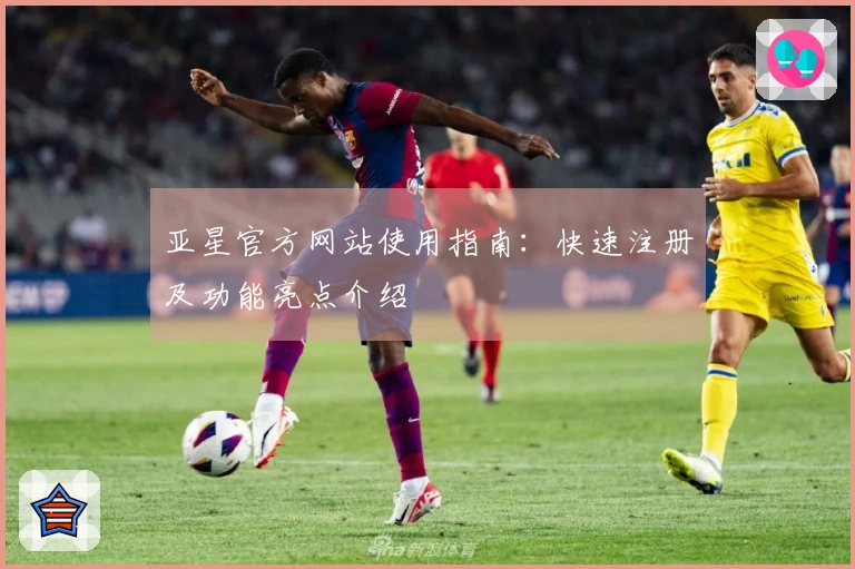 亚星官方网站使用指南：快速注册及功能亮点介绍