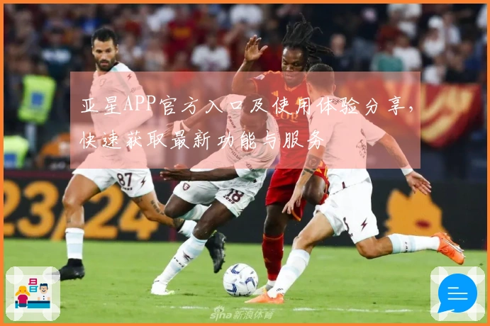 亚星APP官方入口及使用体验分享，快速获取最新功能与服务