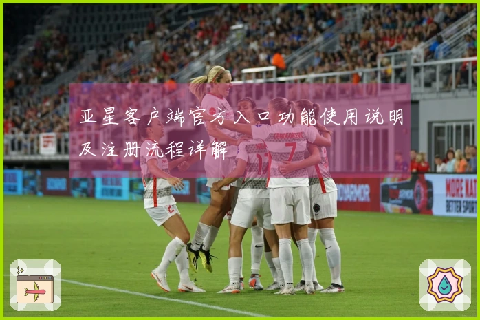 亚星客户端官方入口功能使用说明及注册流程详解