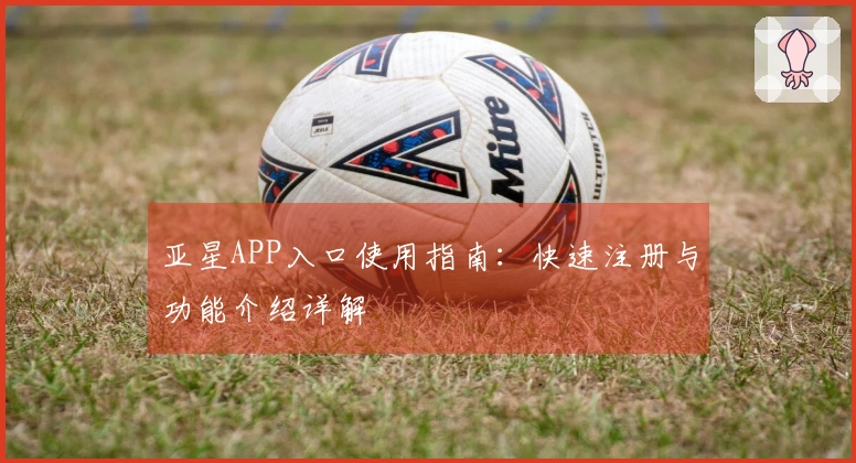 亚星APP入口使用指南：快速注册与功能介绍详解