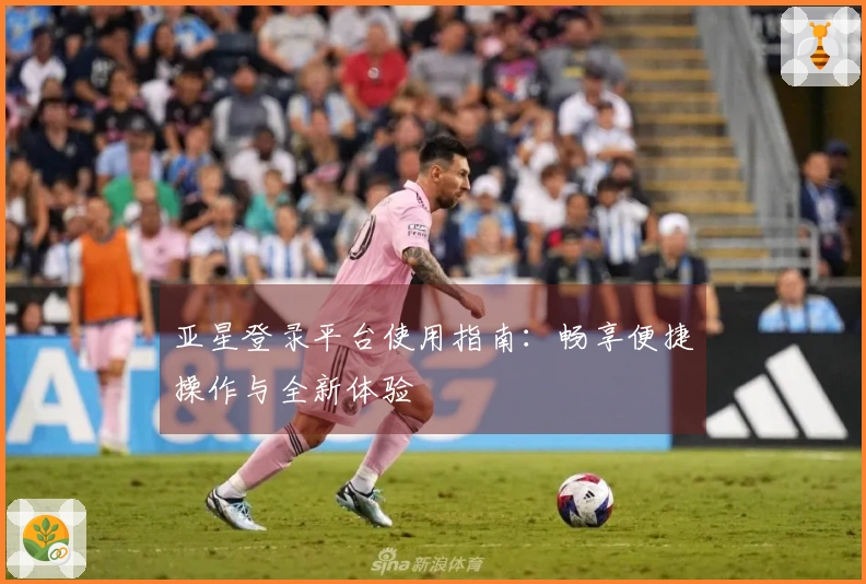 亚星登录平台使用指南：畅享便捷操作与全新体验