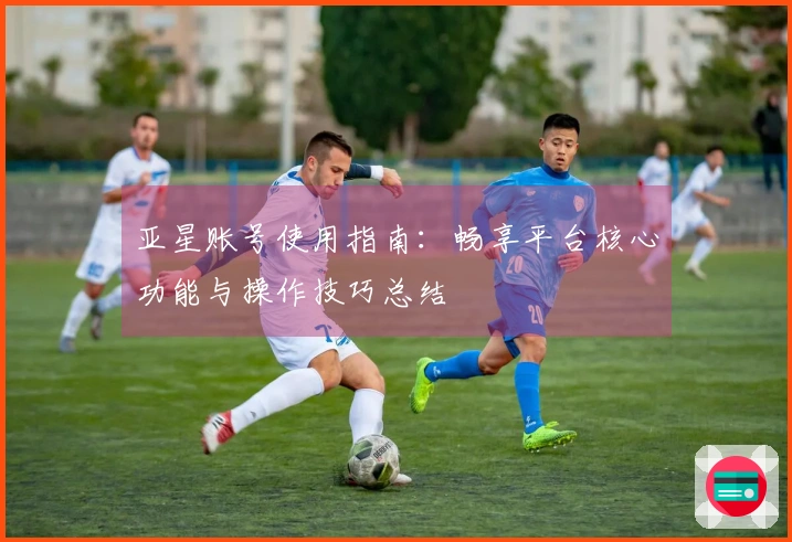 亚星账号使用指南：畅享平台核心功能与操作技巧总结