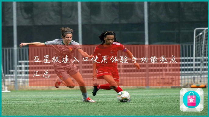 亚星极速入口使用体验与功能亮点汇总