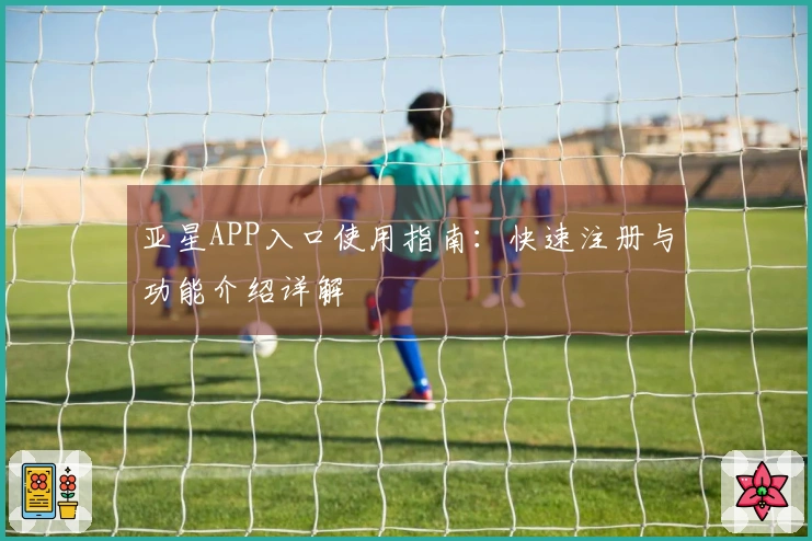 亚星APP入口使用指南:快速注册与功能介绍详解