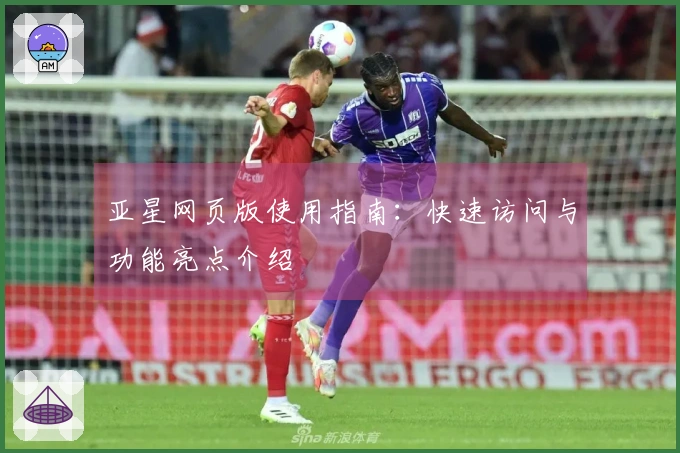 亚星网页版使用指南：快速访问与功能亮点介绍