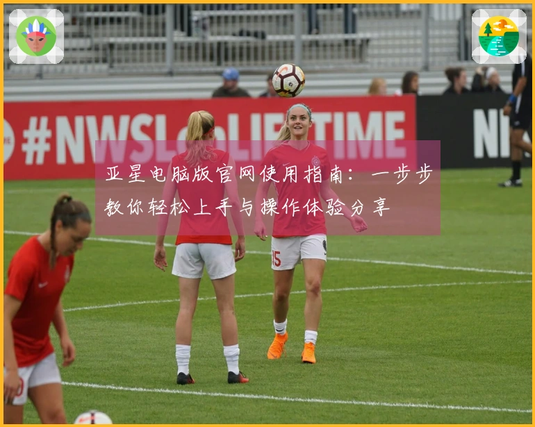 亚星电脑版官网使用指南：一步步教你轻松上手与操作体验分享