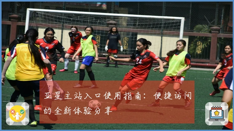 亚星主站入口使用指南：便捷访问的全新体验分享