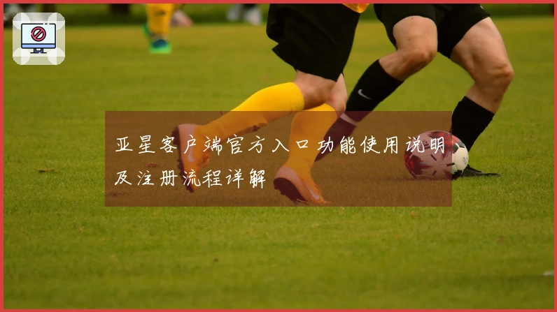亚星客户端官方入口功能使用说明及注册流程详解