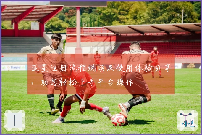 亚星注册流程说明及使用体验分享，助您轻松上手平台操作