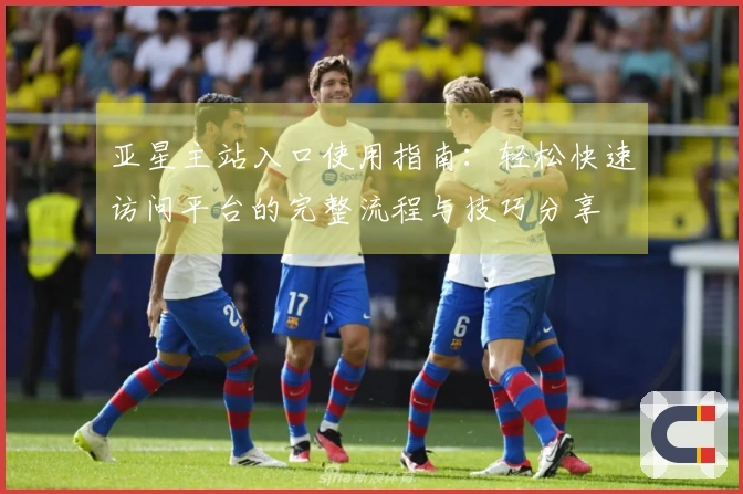亚星主站入口使用指南:轻松快速访问平台的完整流程与技巧分享