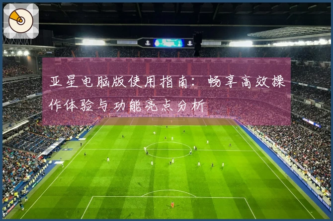 亚星电脑版使用指南:畅享高效操作体验与功能亮点分析