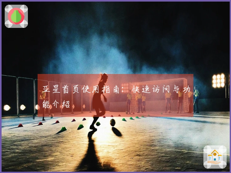 亚星首页使用指南：快速访问与功能介绍