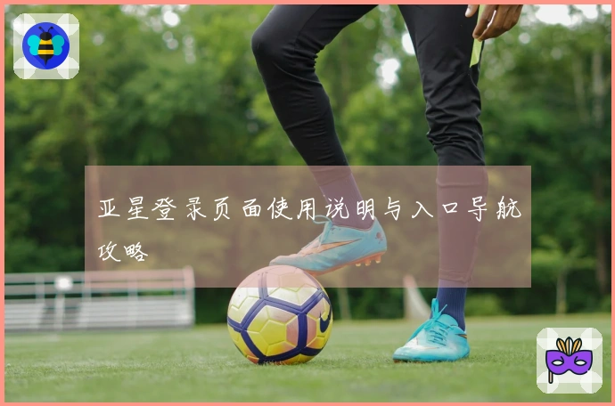 亚星登录页面使用说明与入口导航攻略