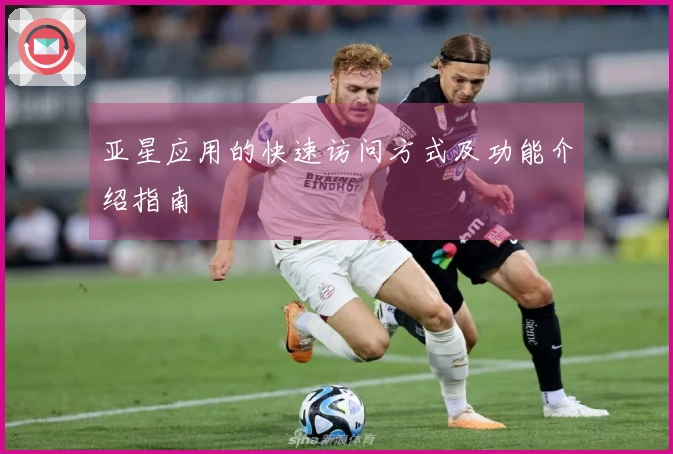 亚星应用的快速访问方式及功能介绍指南