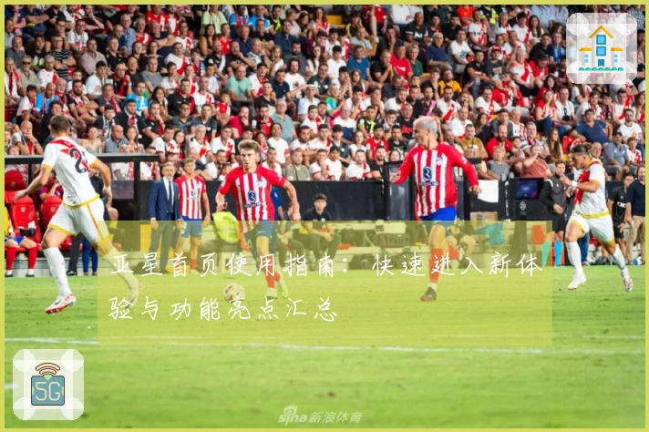 亚星首页使用指南:快速进入新体验与功能亮点汇总