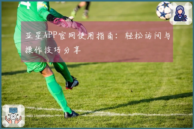 亚星APP官网使用指南：轻松访问与操作技巧分享