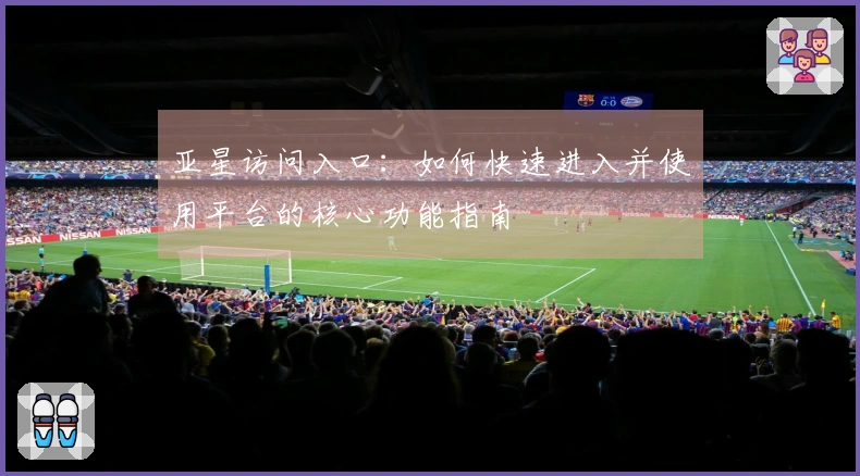 亚星访问入口：如何快速进入并使用平台的核心功能指南