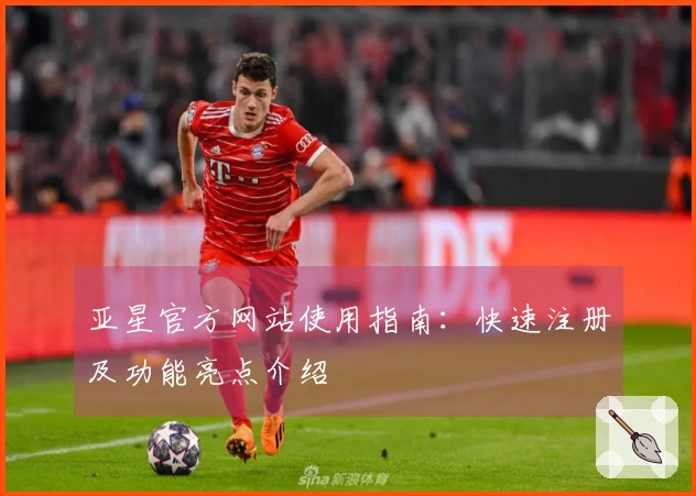 亚星官方网站使用指南：快速注册及功能亮点介绍