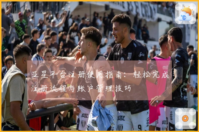 亚星平台注册使用指南:轻松完成注册流程与账户管理技巧