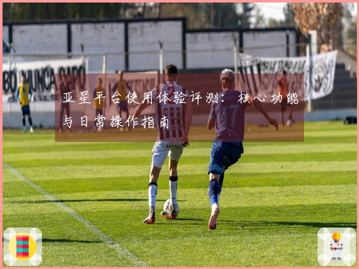 亚星平台使用体验评测：核心功能与日常操作指南