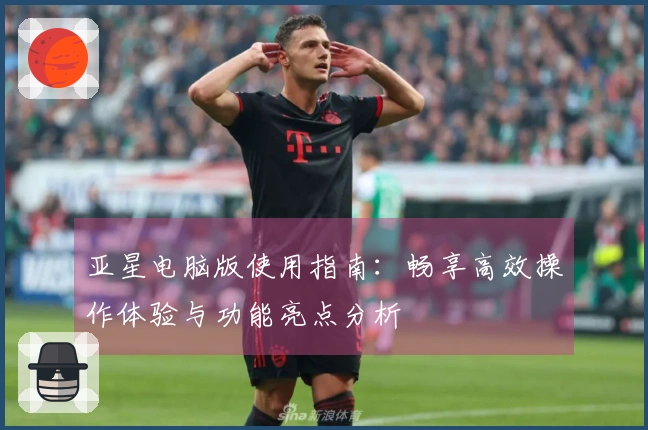 亚星电脑版使用指南：畅享高效操作体验与功能亮点分析