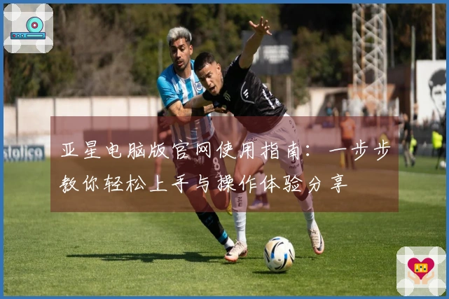 亚星电脑版官网使用指南:一步步教你轻松上手与操作体验分享