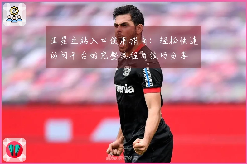 亚星主站入口使用指南：轻松快速访问平台的完整流程与技巧分享