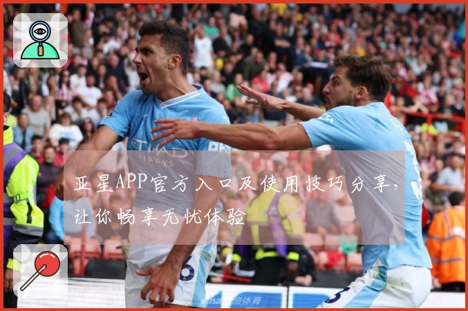 亚星APP官方入口及使用技巧分享，让你畅享无忧体验