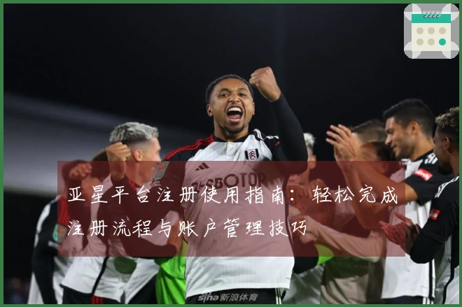 亚星平台注册使用指南：轻松完成注册流程与账户管理技巧
